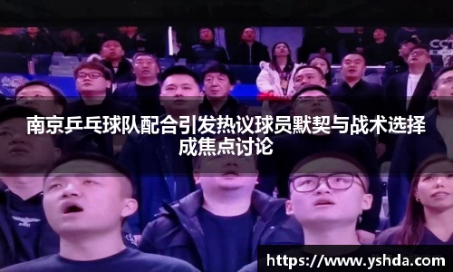 南京乒乓球队配合引发热议球员默契与战术选择成焦点讨论