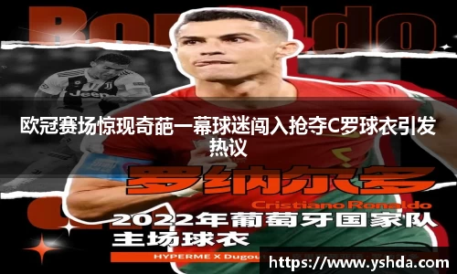 欧冠赛场惊现奇葩一幕球迷闯入抢夺C罗球衣引发热议