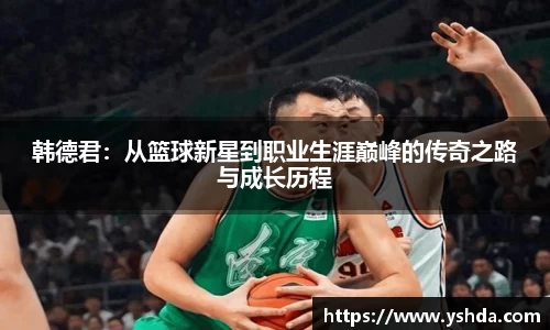 韩德君：从篮球新星到职业生涯巅峰的传奇之路与成长历程