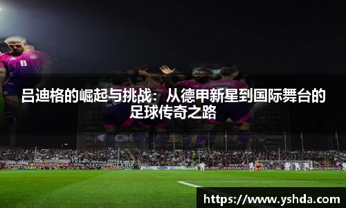 吕迪格的崛起与挑战：从德甲新星到国际舞台的足球传奇之路