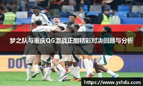 梦之队与重庆QG激战正酣精彩对决回顾与分析