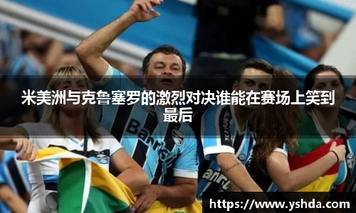 米美洲与克鲁塞罗的激烈对决谁能在赛场上笑到最后